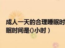 成人一天的合理睡眠時間是幾個小時（成年人一天的合理睡眠時間是()小時）